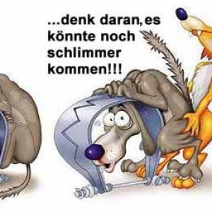 Denke immer daran,es könnte noch schlimmer sein.